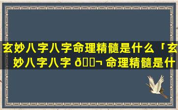 玄妙八字八字命理精髓是什么「玄妙八字八字 🐬 命理精髓是什 🌷 么意思」